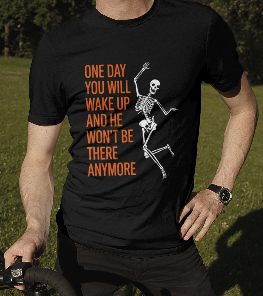 Skeleton One Day You Will Wake Up And He Won't Be There Anymore T-Shirt