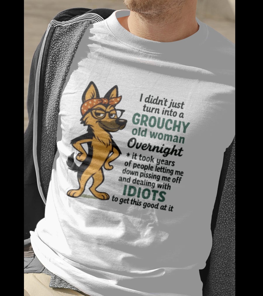 I Didn't Just Turn Into A Grouchy Old Woman German Shepherd Overnight Dealing With Idiots T-Shirt