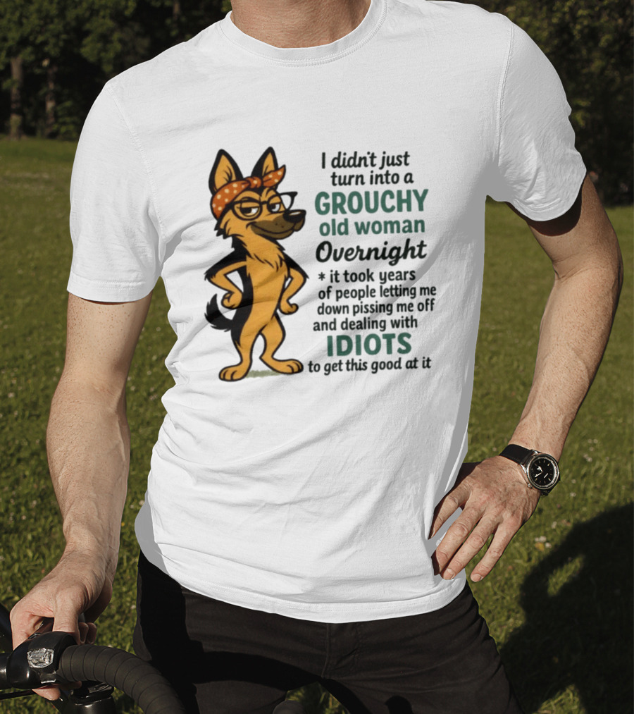 I Didn't Just Turn Into A Grouchy Old Woman German Shepherd Overnight Dealing With Idiots T-Shirt