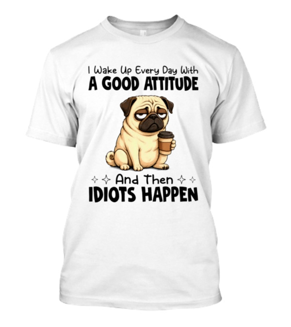 Grumpy Pug I Wake Up Every Day With A Good Attitude And Then Idiots Happen Coffee T-Shirt