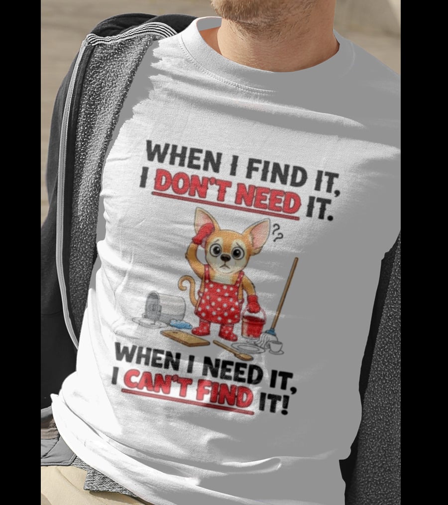 When I Find It I Don't Need It When I Need It I Can't Find It Chihuahua Cleaning T-Shirt