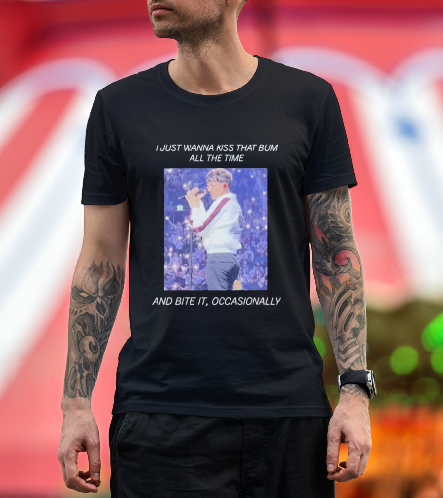 I Just Wanna Kiss That Bum All The Time And Bite It Occasionally Concert Performance T-Shirt