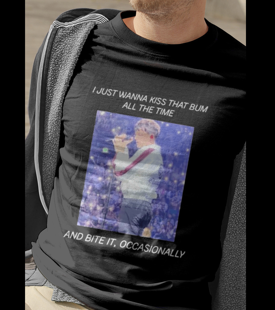 I Just Wanna Kiss That Bum All The Time And Bite It Occasionally Concert Performance T-Shirt