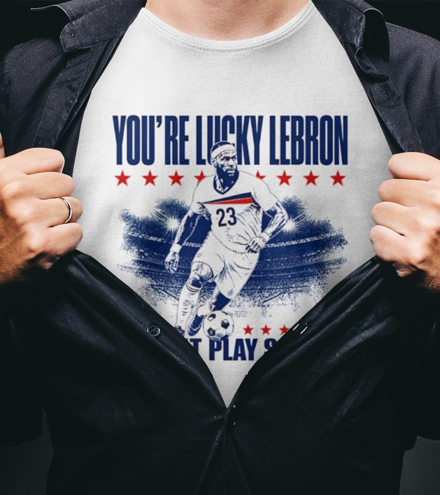 You're Lucky Lebron Number 23 Doesn't Play Soccer T-Shirt