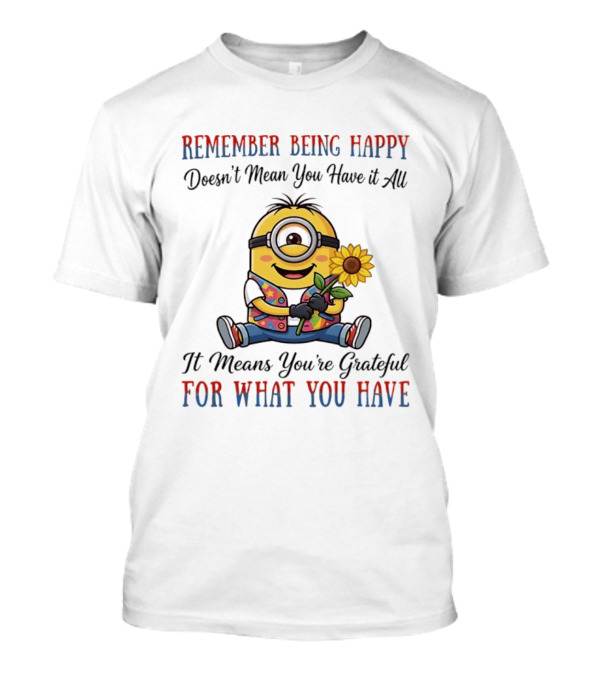 Minions Sunflower Remember Being Happy Doesn't Mean You Have It All It Means You're Grateful For What You Have T-Shirt
