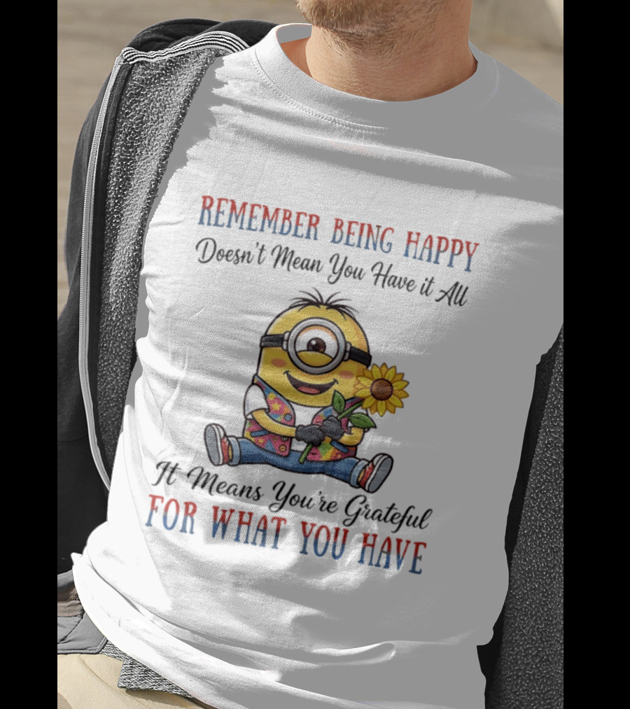 Minions Sunflower Remember Being Happy Doesn't Mean You Have It All It Means You're Grateful For What You Have T-Shirt