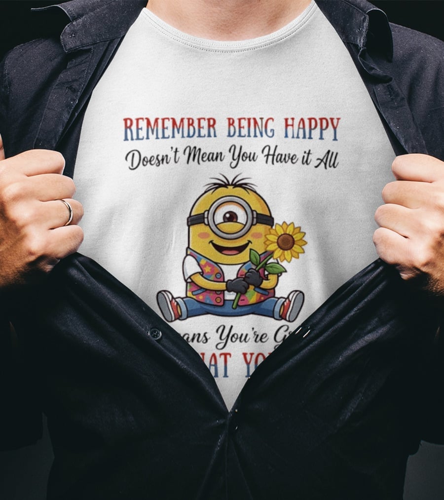 Minions Sunflower Remember Being Happy Doesn't Mean You Have It All It Means You're Grateful For What You Have T-Shirt