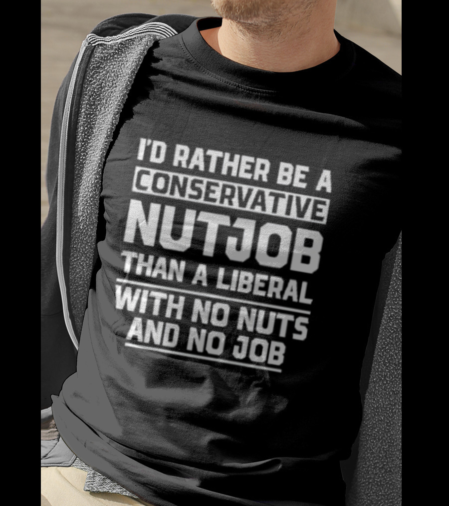 I'd Rather Be A Conservative Nutjob Than A Liberal With No Nuts And No Job T-Shirt