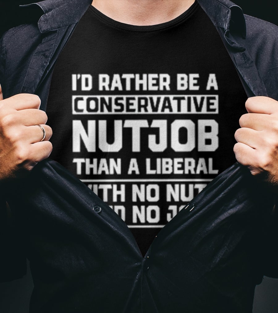 I'd Rather Be A Conservative Nutjob Than A Liberal With No Nuts And No Job T-Shirt
