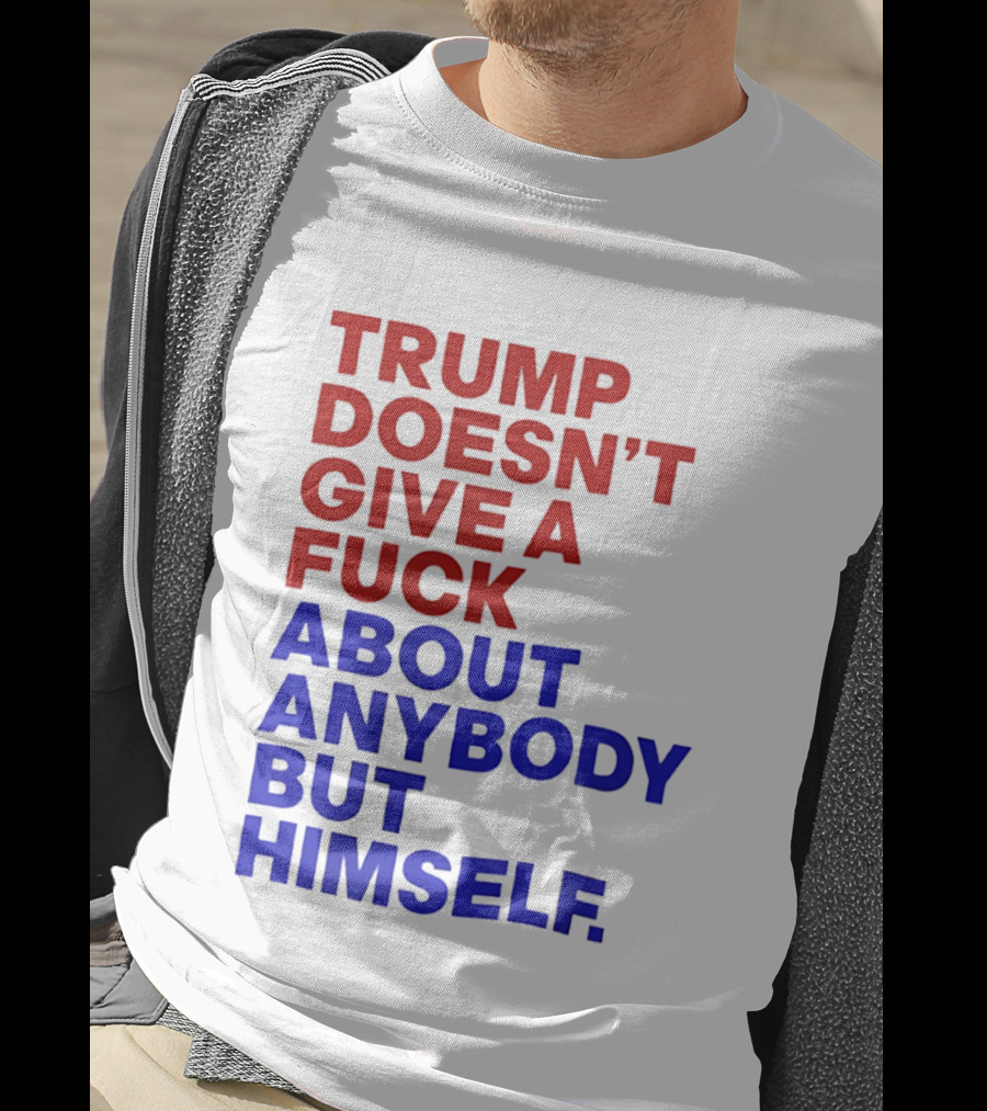 Trump Doesn't Give A Fuck About Anybody But Himself T-Shirt