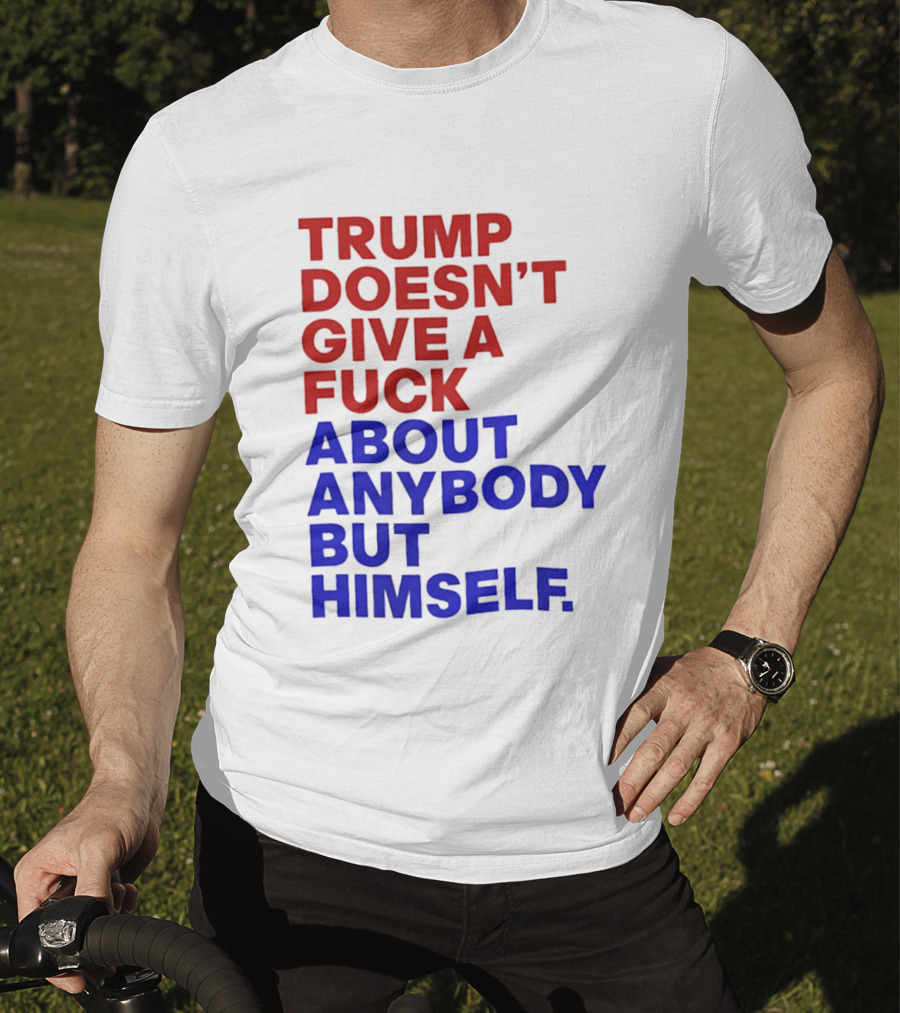 Trump Doesn't Give A Fuck About Anybody But Himself T-Shirt