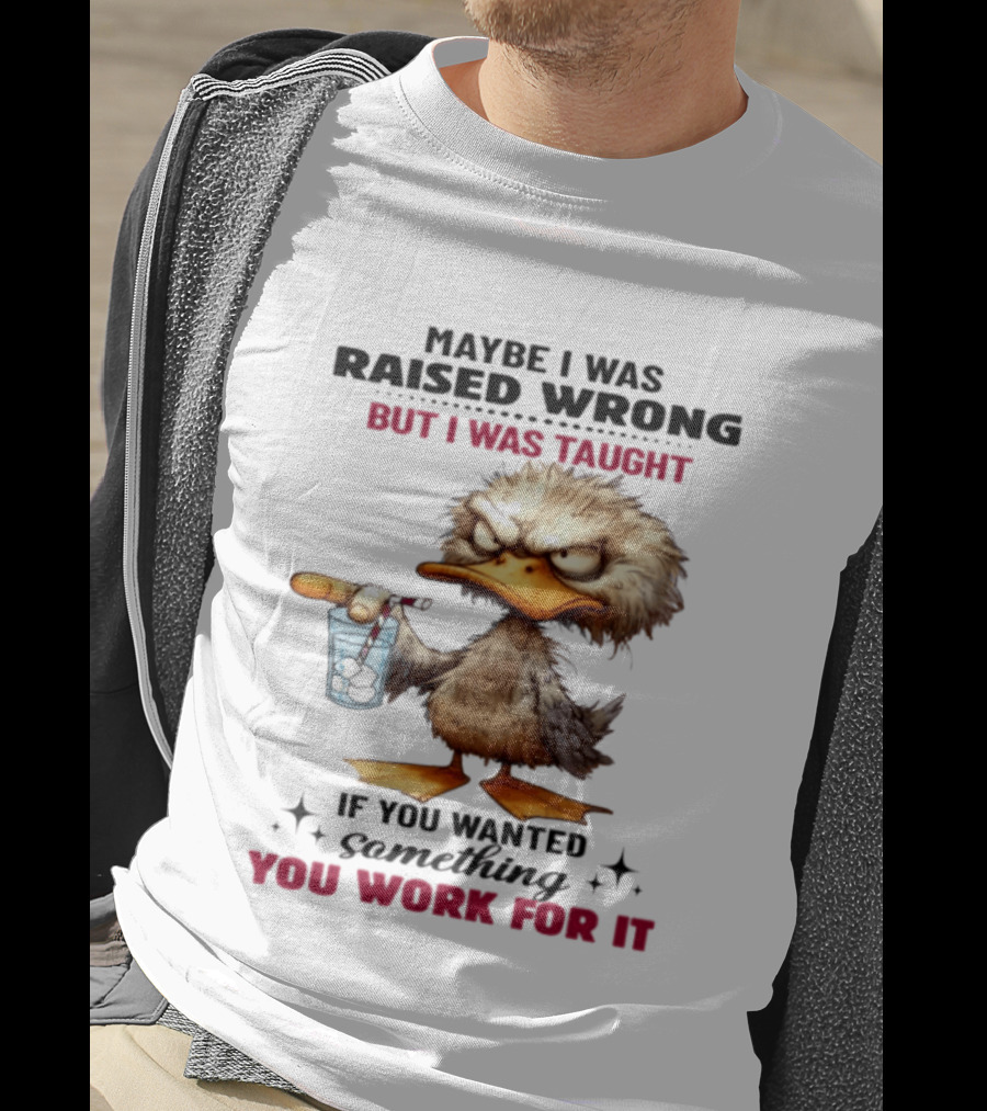 Maybe I Was Raised Wrong Taught Work For It Angry Duck T-Shirt
