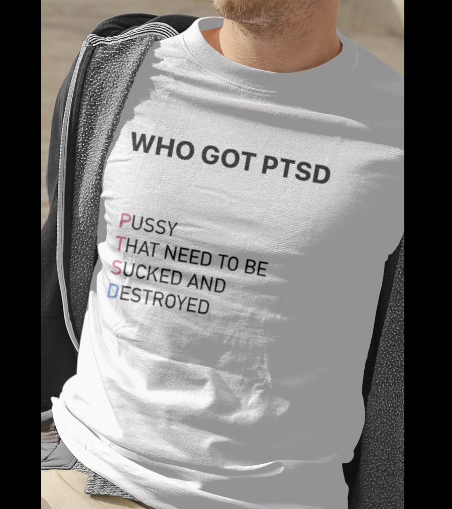 Who Got PTSD Pussy That Need To Be Sucked And Destroyed T-Shirt