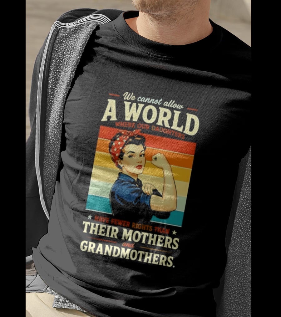 Rosie The Riveter We Cannot Allow A World Where Our Daughters Have Fewer Rights Than Their Mothers And Grandmothers T-Shirt