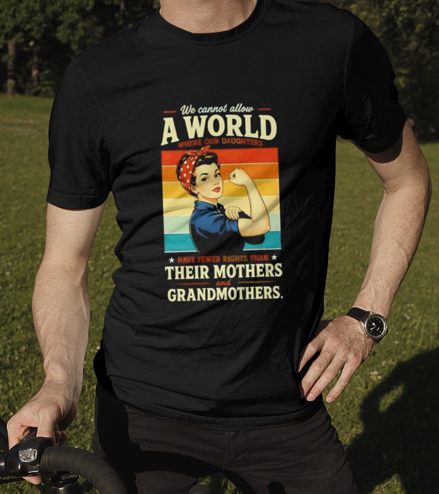 Rosie The Riveter We Cannot Allow A World Where Our Daughters Have Fewer Rights Than Their Mothers And Grandmothers T-Shirt