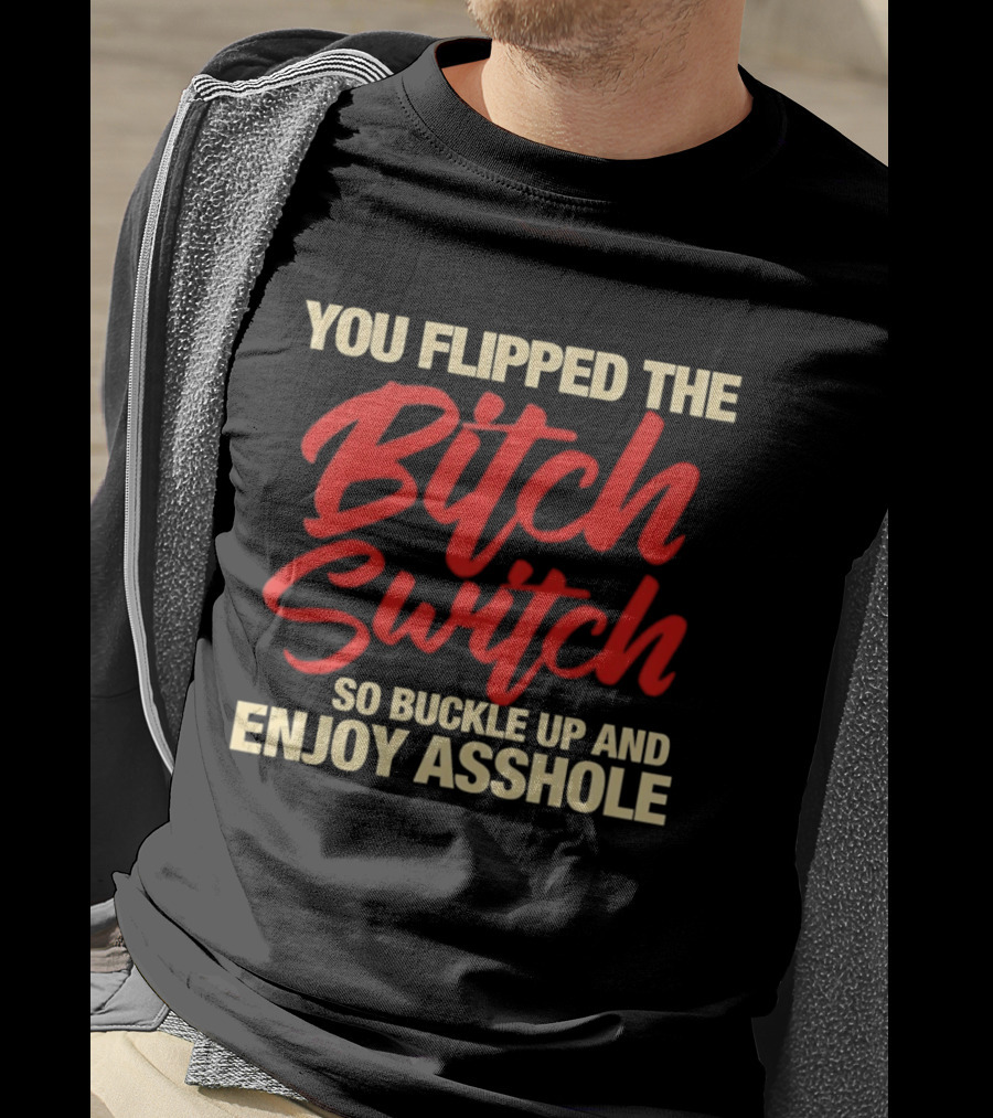 You Flipped The Bitch Switch So Buckle Up And Enjoy Asshole T-Shirt