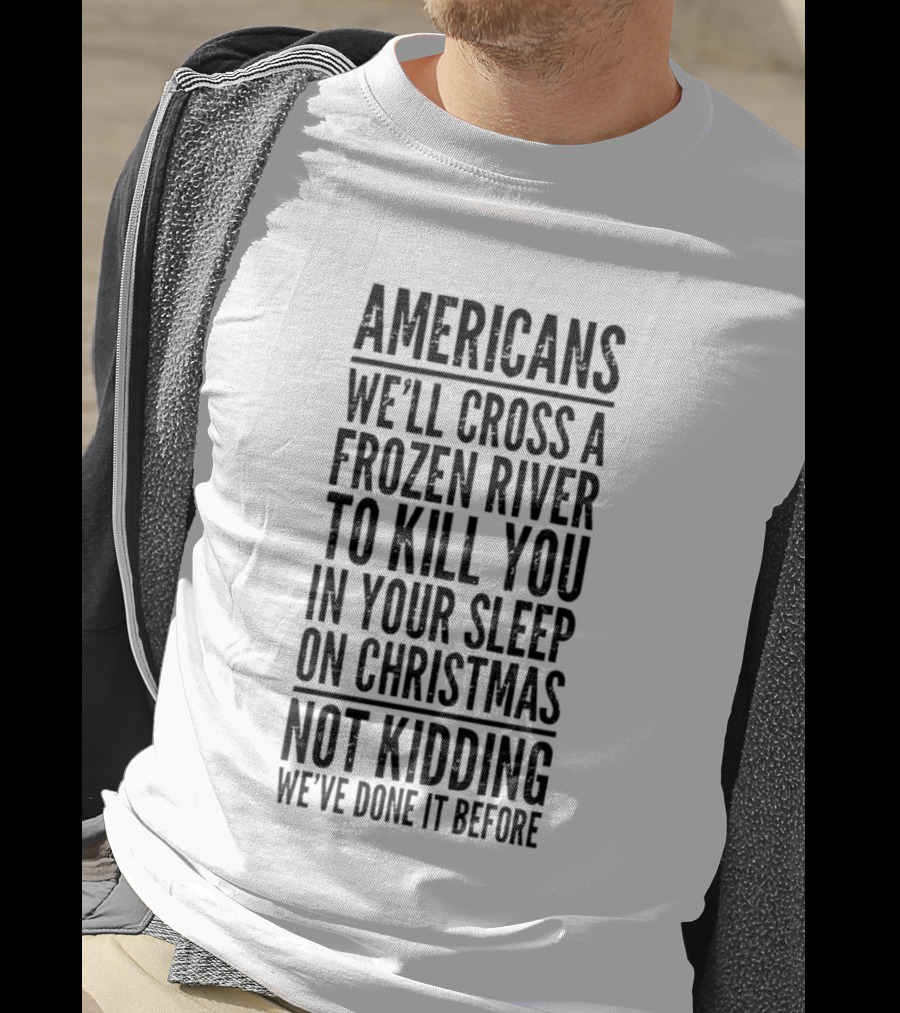 Americans Cross Frozen River Kill You Sleep Christmas Not Kidding We've Done It Before T-Shirt