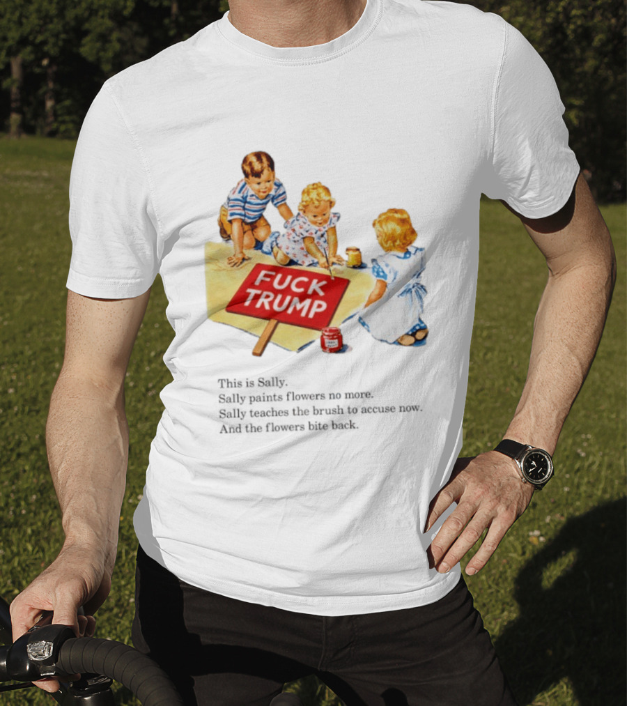 Fuck Trump This Is Sally Sally Paints Flowers No More Sally Teaches The Brush To Accuse Now T-Shirt
