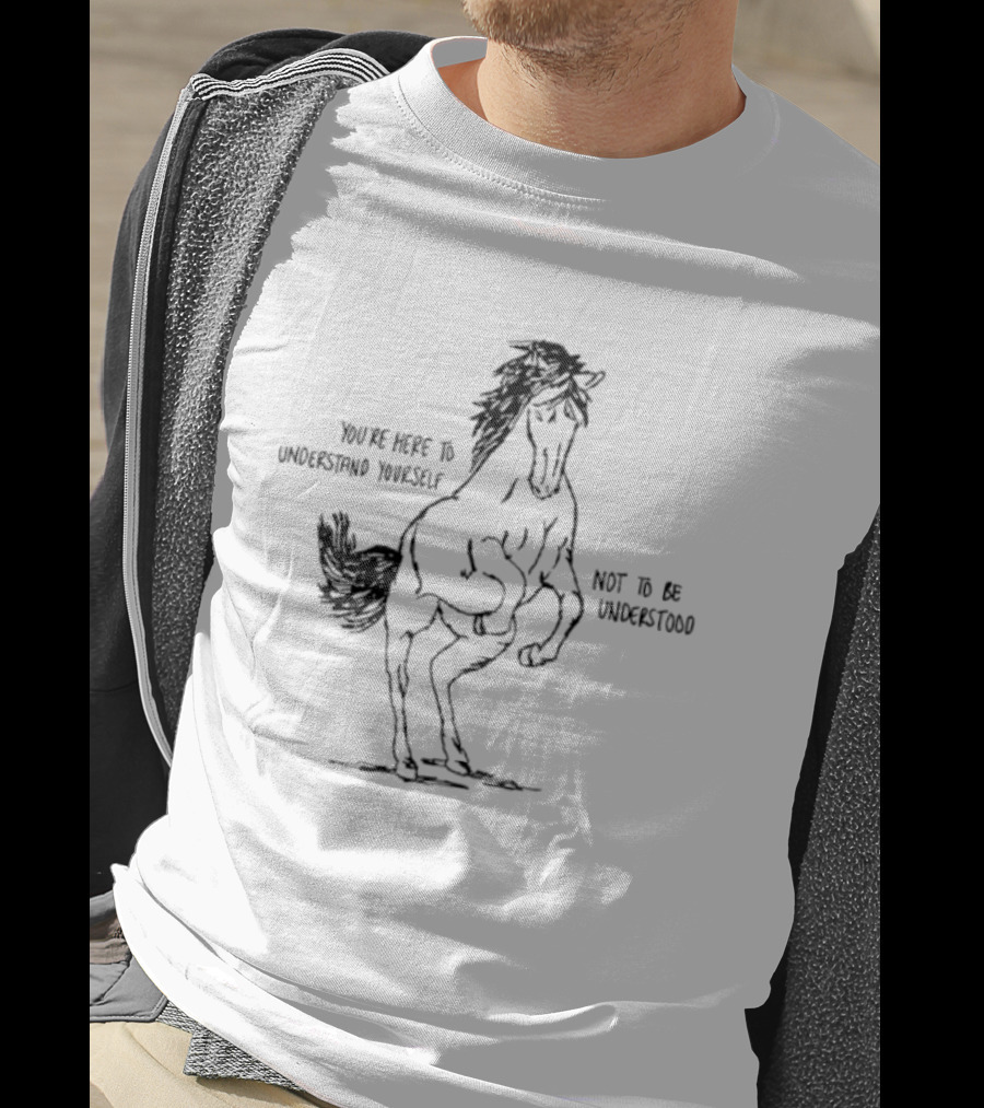 Horse You're Here To Understand Yourself Not To Be Understood T-Shirt
