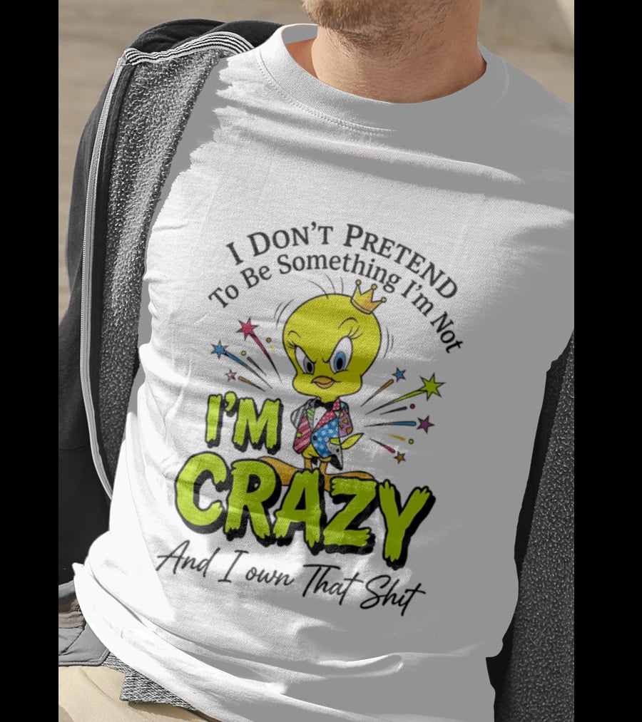 I Don't Pretend To Be Something I'm Not I'm Crazy And I Own That Shit Tweety T-Shirt