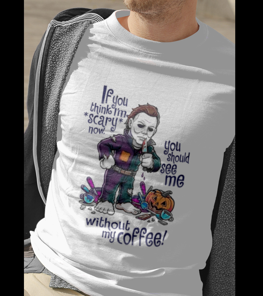 Michael Myers If You Think I'm Scary Now You Should See Me Without My Coffee T-Shirt
