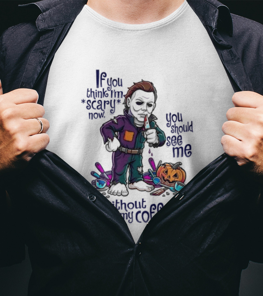 Michael Myers If You Think I'm Scary Now You Should See Me Without My Coffee T-Shirt