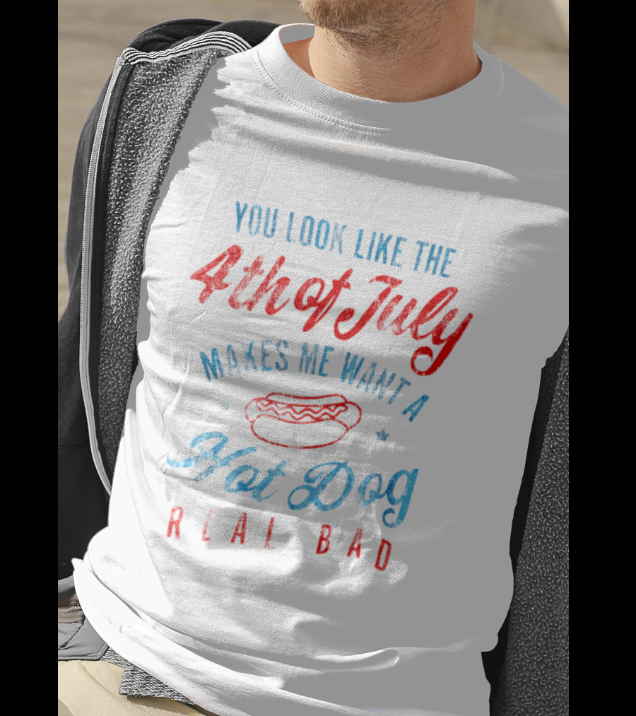 You Look Like The 4th Of July Makes Me Want A Hot Dog Real Bad T-Shirt