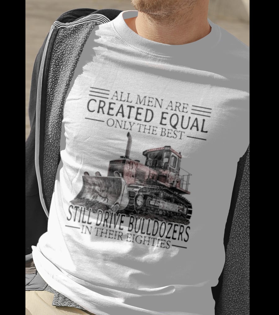All Men Are Created Equal Only The Best Still Drive Bulldozers In Their Eighties T-Shirt