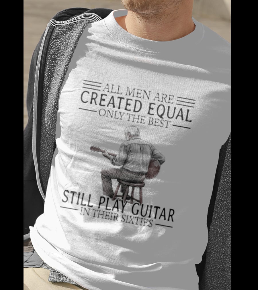 All Men Are Created Equal Only The Best Still Play Guitar In Their Eighties T-Shirt