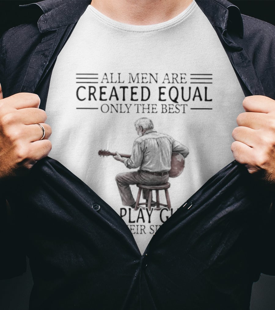All Men Are Created Equal Only The Best Still Play Guitar In Their Eighties T-Shirt