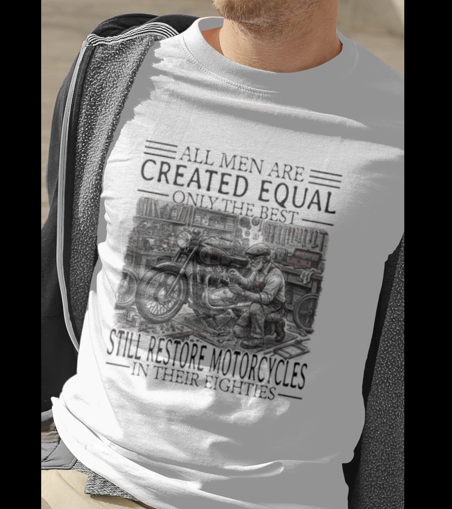 All Men Are Created Equal Only The Best Still Restore Motorcycles In Their Eighties T-Shirt