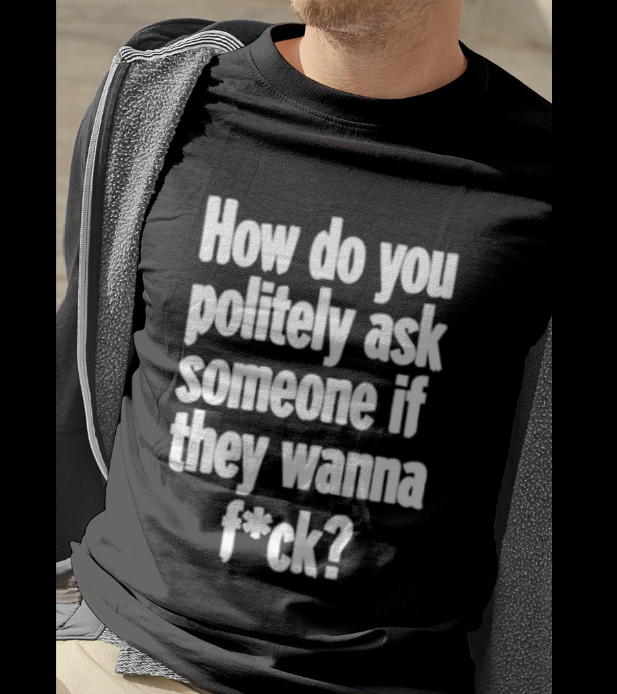How Do You Politely Ask Someone If They Wanna F*ck T-Shirt
