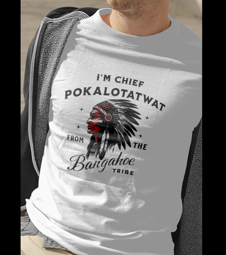 I'm Chief Pokalotatwat From The Bangahoe Tribe T-Shirt