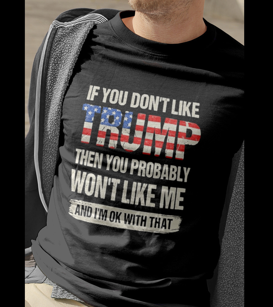 If You Don't Like Trump Then You Probably Won't Like Me And I'm Ok With That T-Shirt