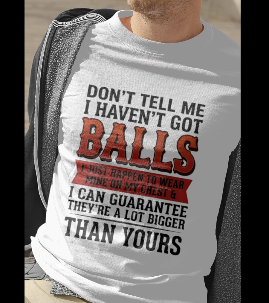 Don't Tell Me I Haven't Got Balls I Just Happen To Wear Mine On My Chest & I Can Guarantee They're A Lot Bigger Than Yours T-Shirt
