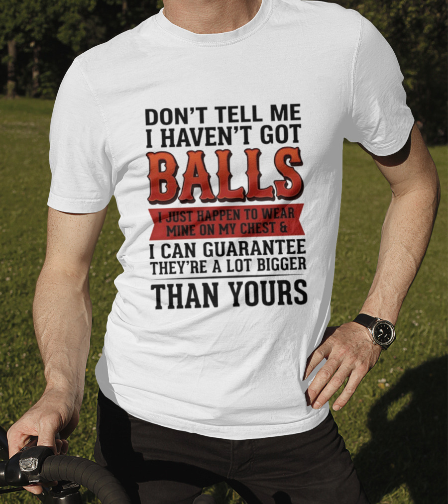 Don't Tell Me I Haven't Got Balls I Just Happen To Wear Mine On My Chest & I Can Guarantee They're A Lot Bigger Than Yours T-Shirt