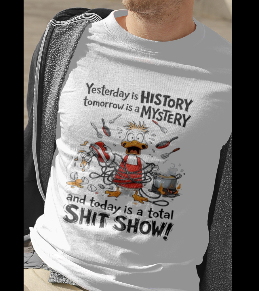 Duck Chef Yesterday Is History Tomorrow Is A Mystery Today Is A Total Shit Show T-Shirt