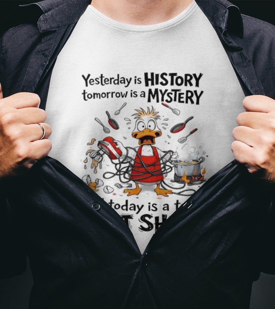 Duck Chef Yesterday Is History Tomorrow Is A Mystery Today Is A Total Shit Show T-Shirt