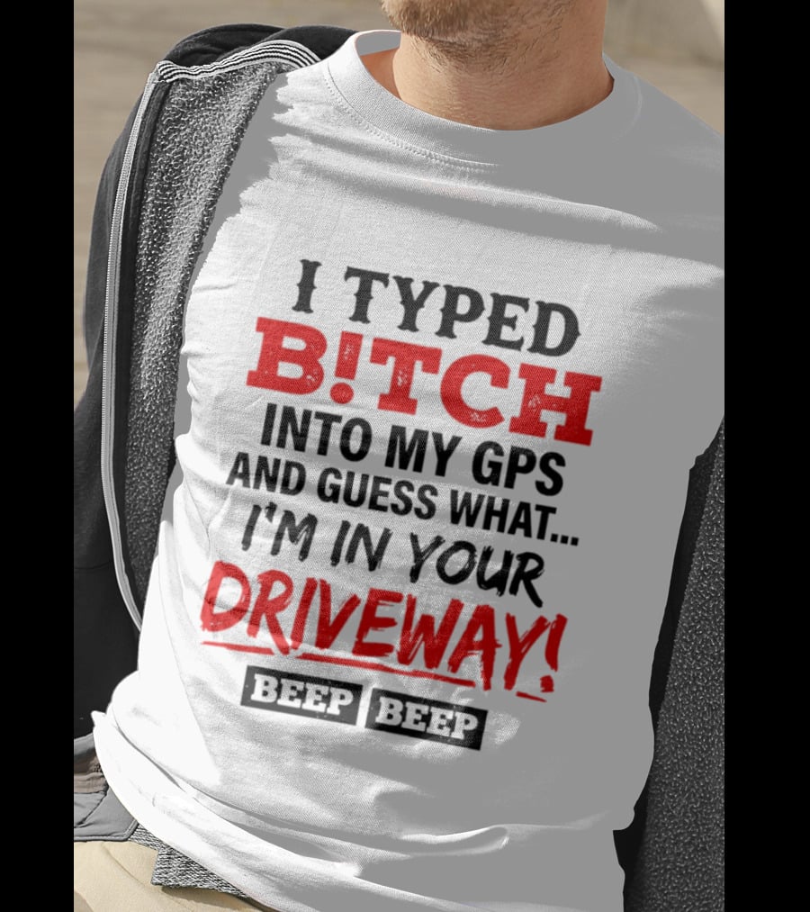 I Typed B!tch Into My GPS And Guess What I'm In Your Driveway Beep Beep T-Shirt