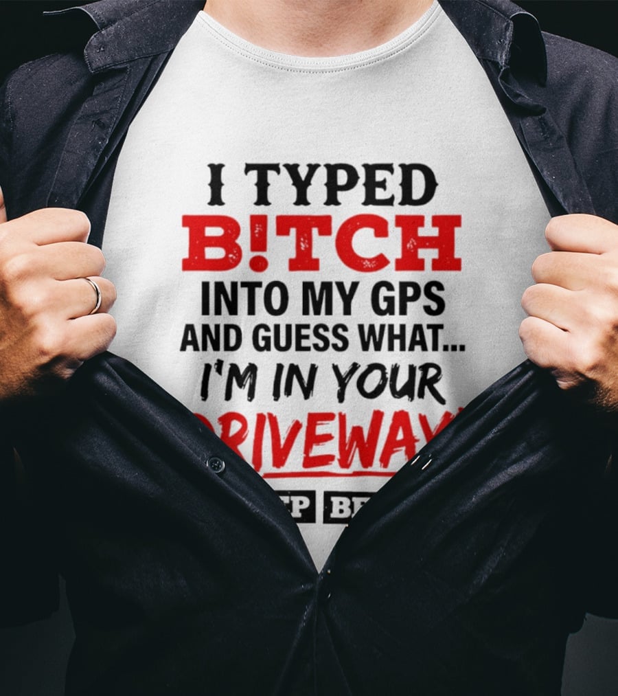 I Typed B!tch Into My GPS And Guess What I'm In Your Driveway Beep Beep T-Shirt