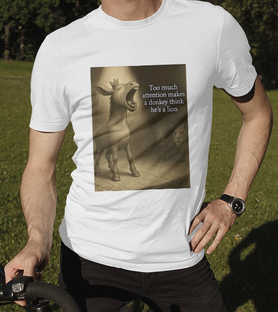 Too Much Attention Makes A Donkey Think He's A Lion Braying Wisdom T-Shirt