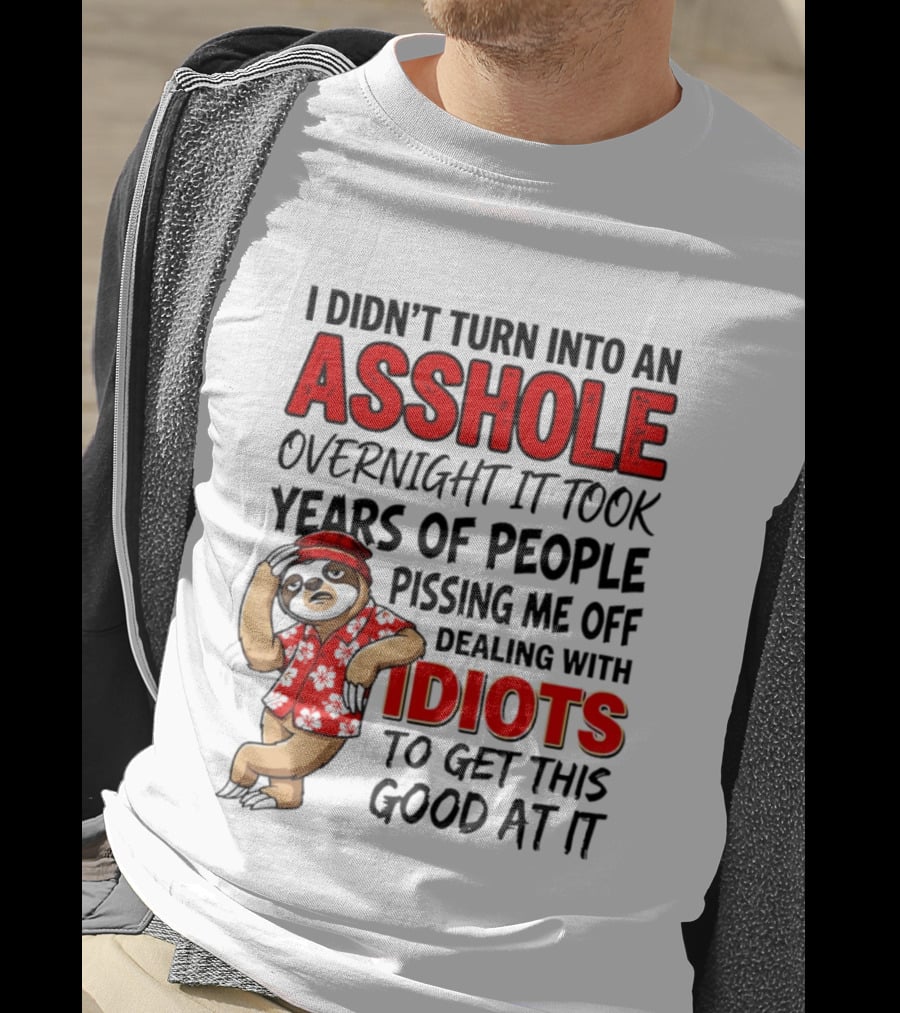 I Didn't Turn Into An Asshole Overnight Sloth Dealing With Idiots Pissing Me Off T-Shirt