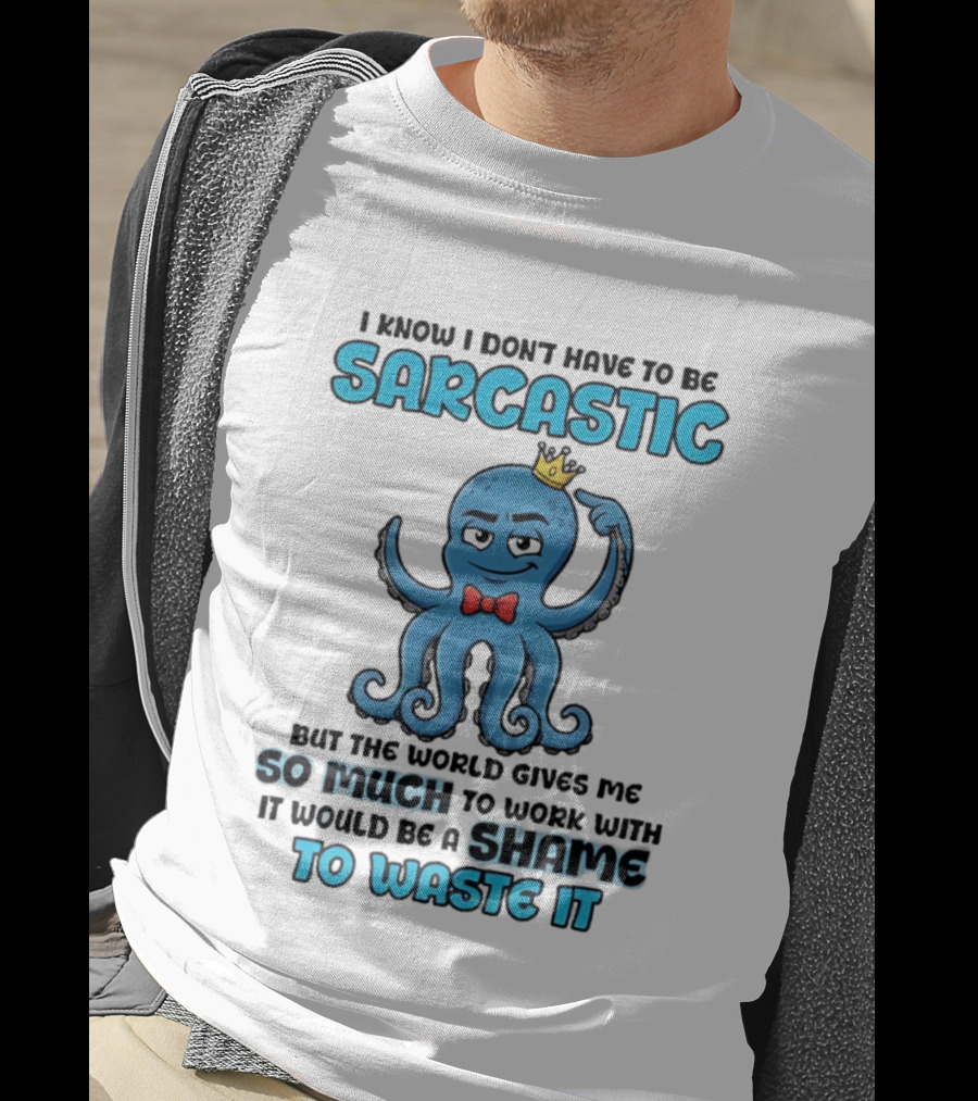 I Know I Don't Have To Be Sarcastic Squid Fun World Gives Me So Much To Work With Shame To Waste It T-Shirt