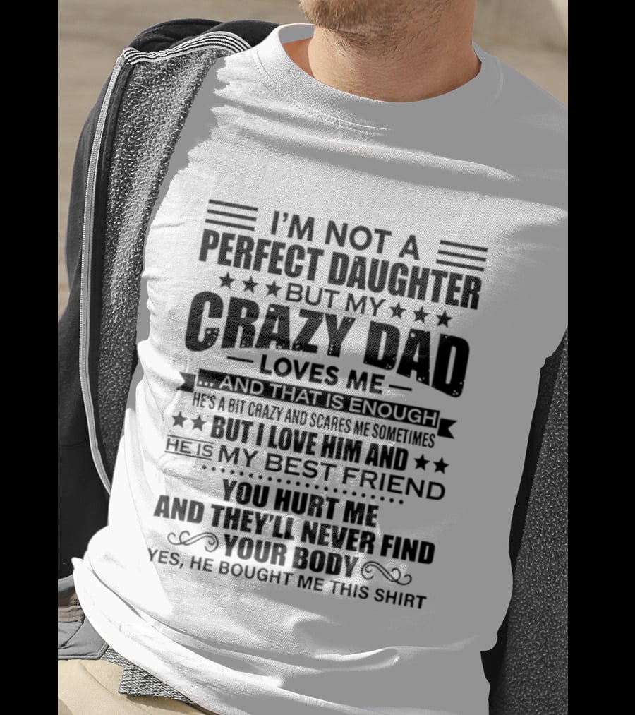 I'm Not A Perfect Daughter But My Crazy Dad Loves Me He's My Best Friend You Hurt Me They'll Never Find Your Body T-Shirt