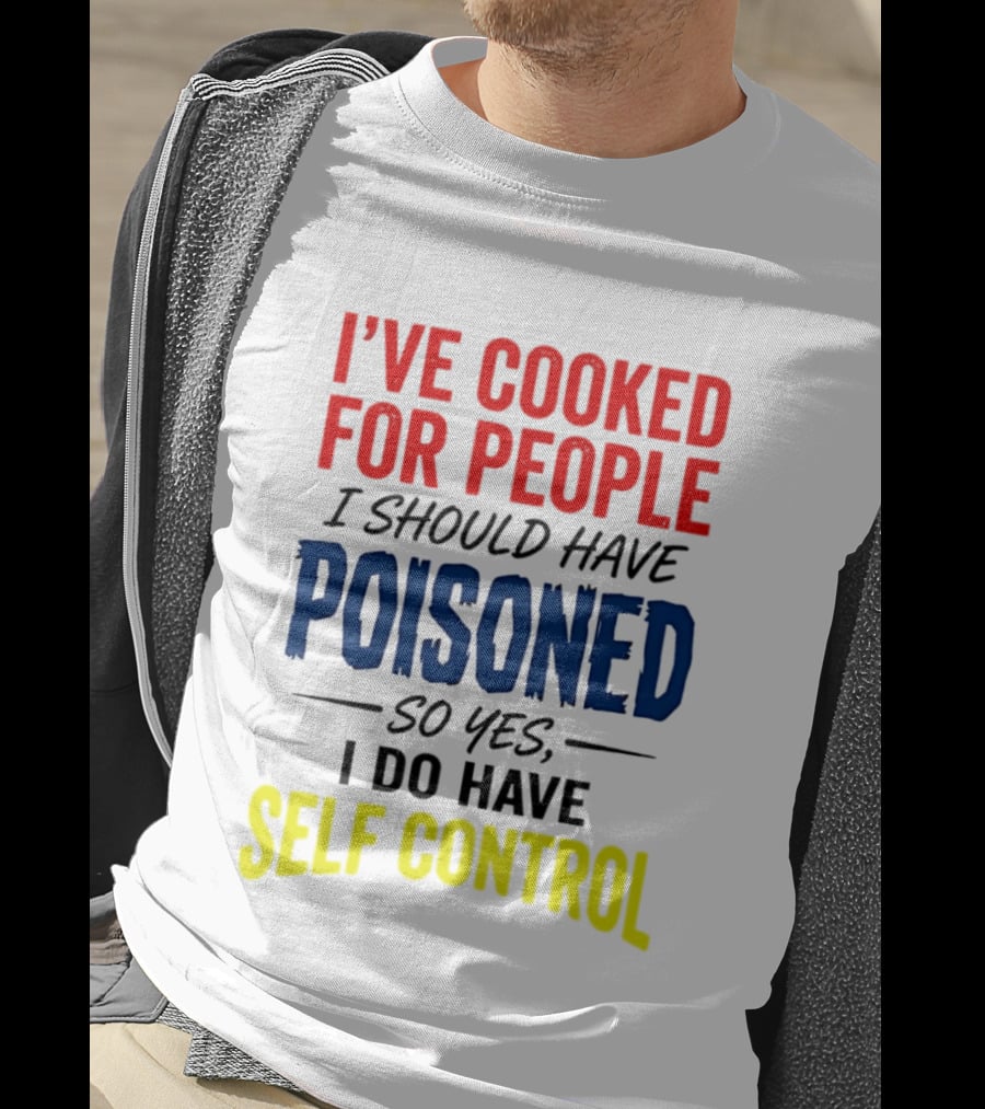 I've Cooked For People I Should Have Poisoned So Yes I Do Have Self Control T-Shirt