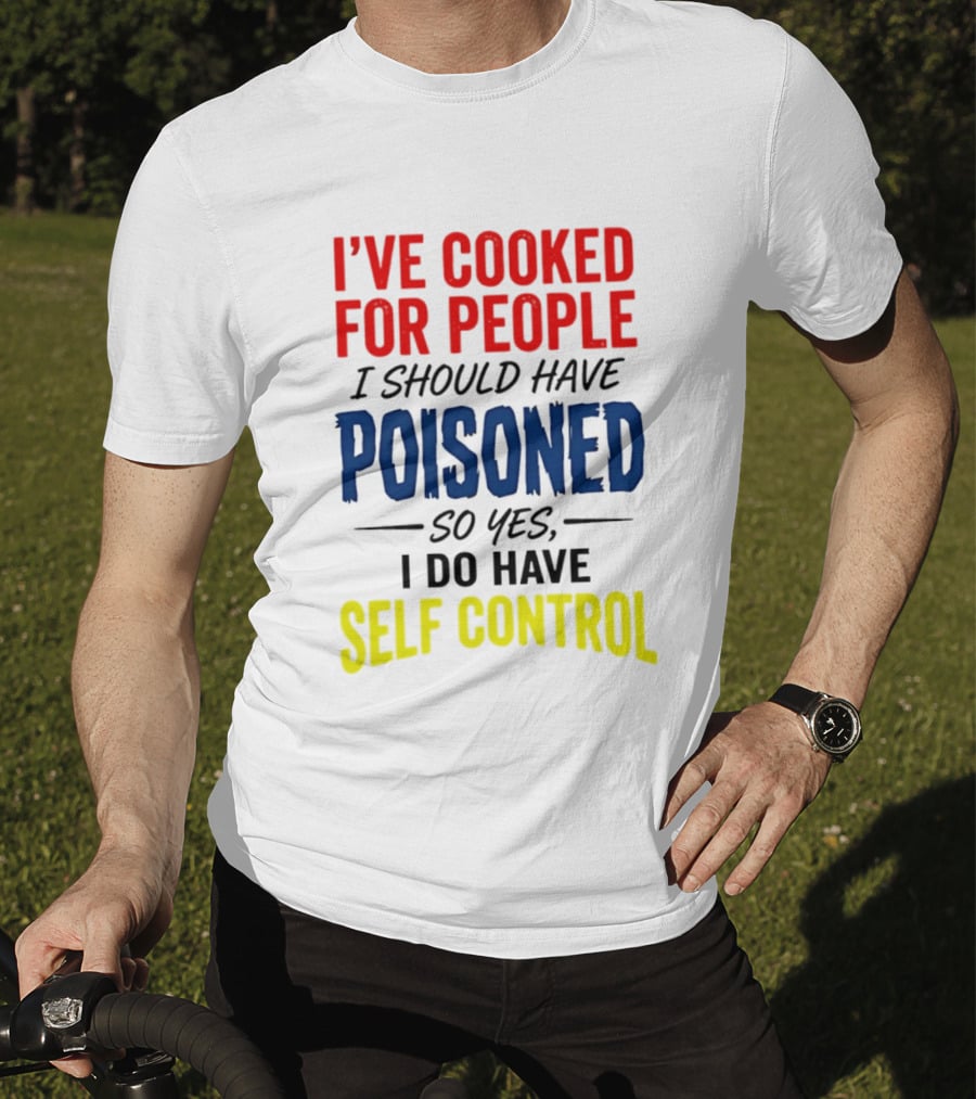I've Cooked For People I Should Have Poisoned So Yes I Do Have Self Control T-Shirt