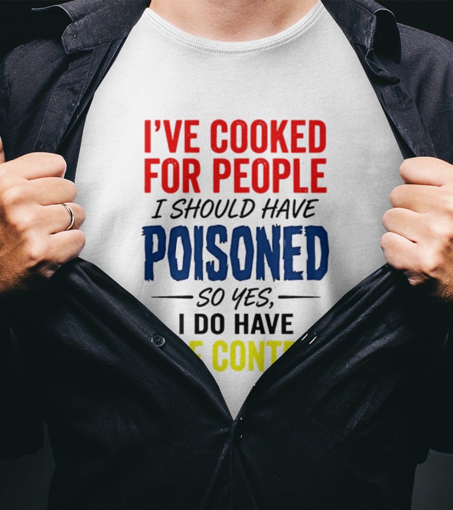I've Cooked For People I Should Have Poisoned So Yes I Do Have Self Control T-Shirt