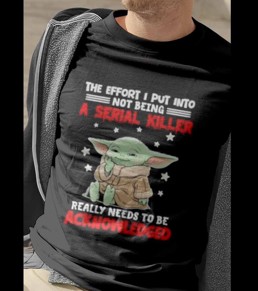 Grogu The Effort I Put Into Not Being A Serial Killer Really Needs To Be Acknowledged T-Shirt