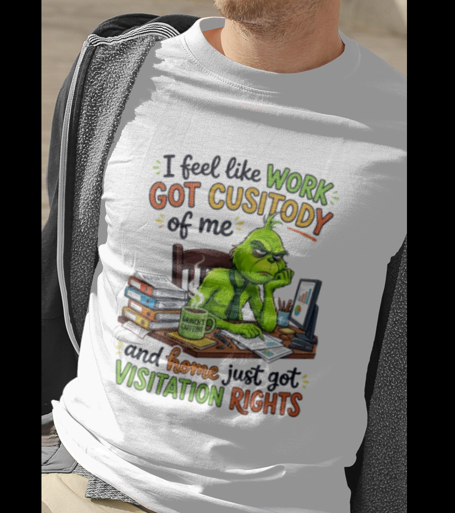 I Feel Like Work Got Custody Of Me Grinch Home Just Got Visitation Rights T-Shirt