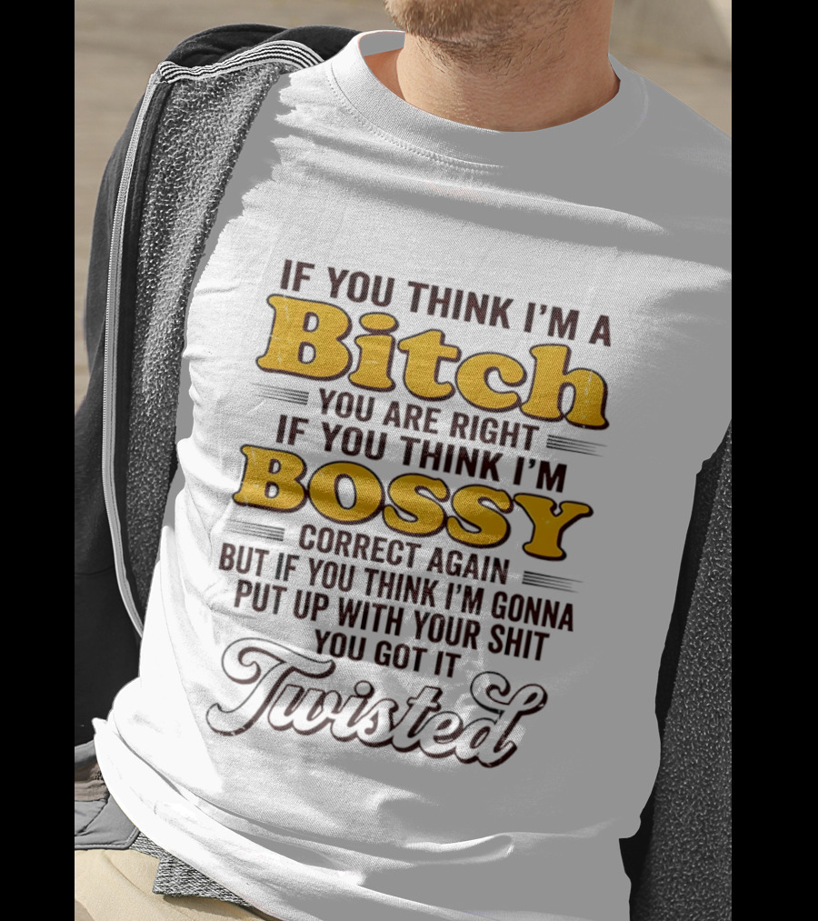 If You Think I'm A Bitch You Are Right Bossy Correct Again Twisted T-Shirt